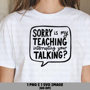 Sorry Is My Teaching Interrupting Your Talking SVG PNG Funny Teacher Quote Bold Stacked Text Cricut Silhouette Canva Commercial Use POD