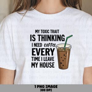 My Toxic Trait Is Thinking I Need Coffee Every Time I Leave My House PNG Toxic Trait Quote Funny Sublimation Design Commercial Use POD
