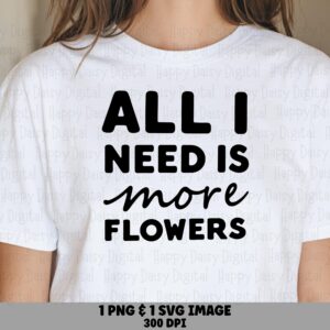 All I Need Is More Flowers PNG SVG | Sublimation Commercial Use POD