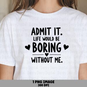 Admit It Life Would Be Boring Without Me PNG Boring Without Me Sublimation DTF Commercial Use POD